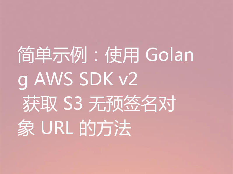 简单示例：使用 Golang AWS SDK v2 获取 S3 无预签名对象 URL 的方法