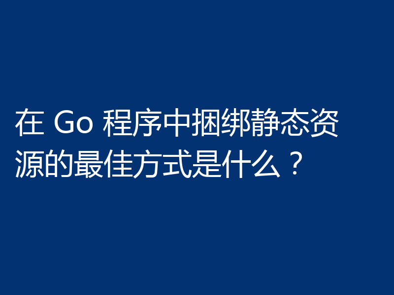在 Go 程序中捆绑静态资源的最佳方式是什么？