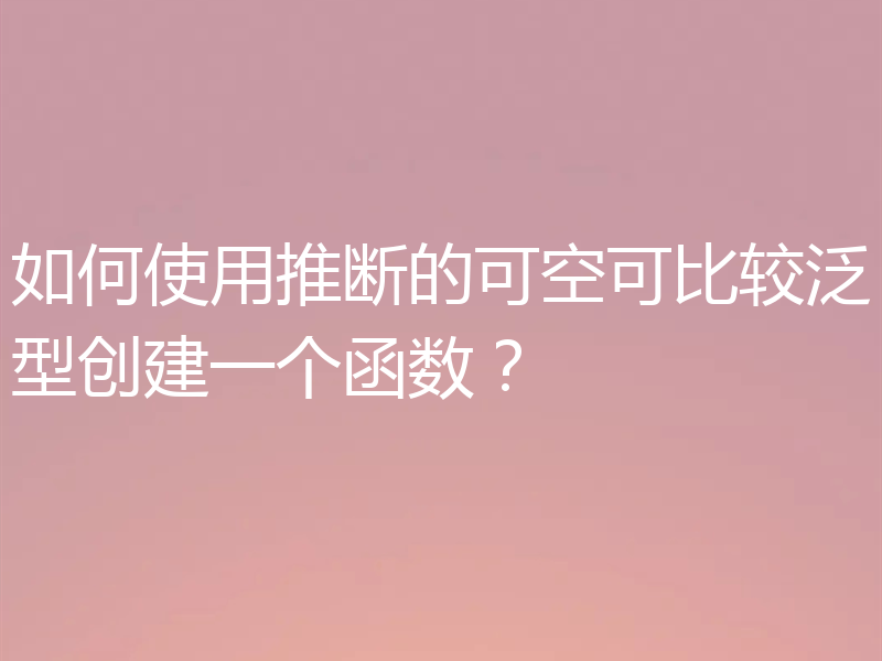 如何使用推断的可空可比较泛型创建一个函数？