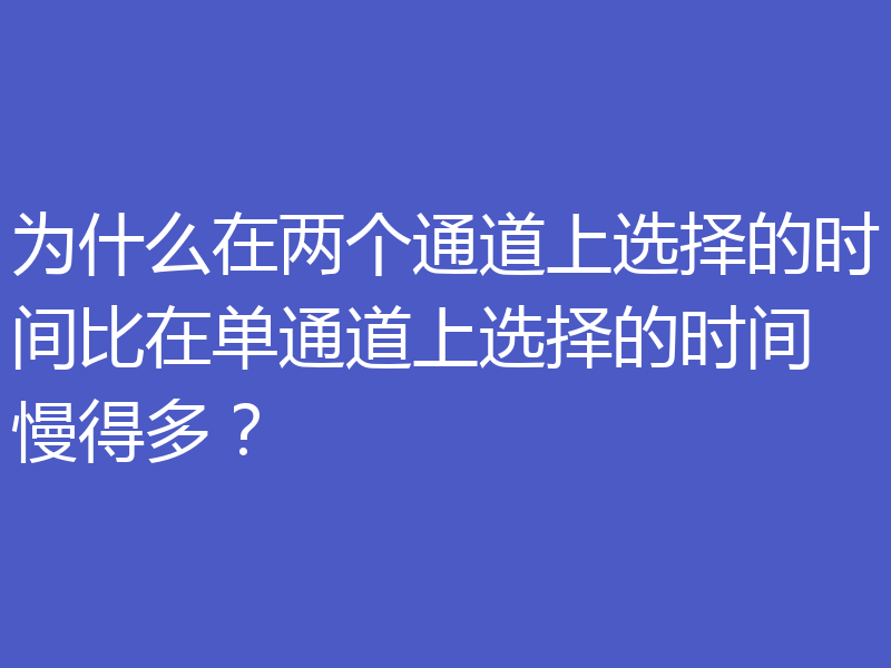 为什么在两个通道上选择的时间比在单通道上选择的时间慢得多？