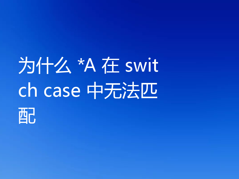 为什么 *A 在 switch case 中无法匹配