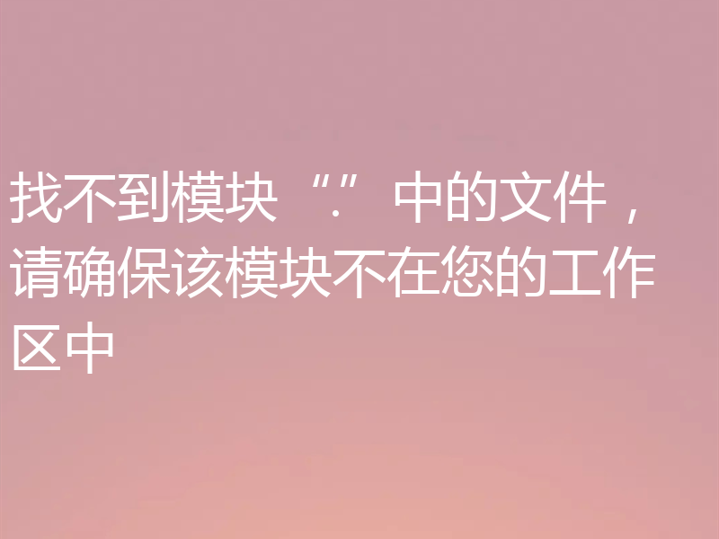 找不到模块“.”中的文件，请确保该模块不在您的工作区中