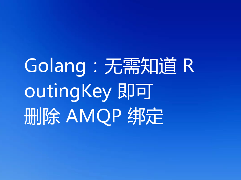 Golang：无需知道 RoutingKey 即可删除 AMQP 绑定