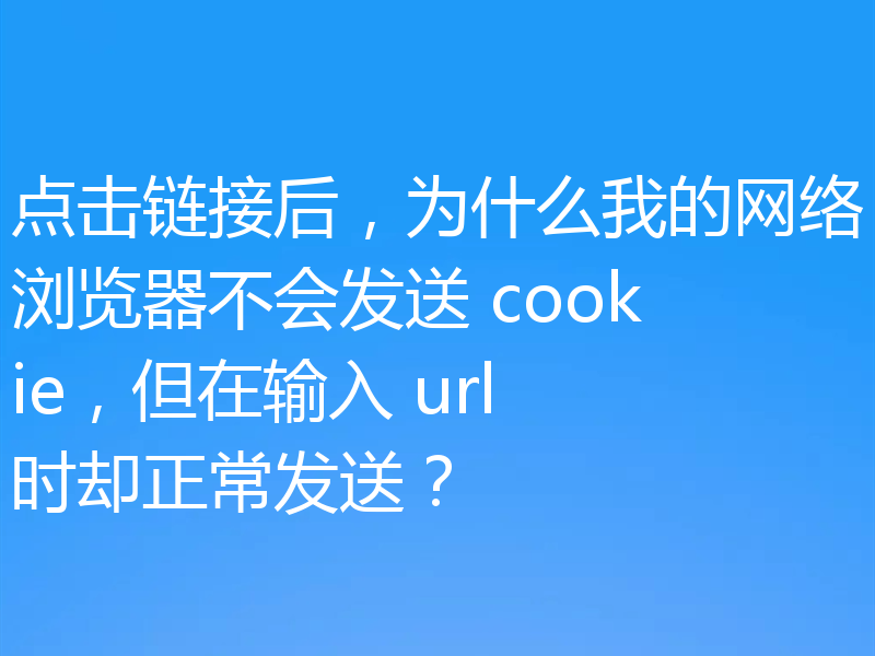 点击链接后，为什么我的网络浏览器不会发送 cookie，但在输入 url 时却正常发送？