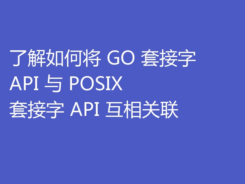 了解如何将 GO 套接字 API 与 POSIX 套接字 API 互相关联