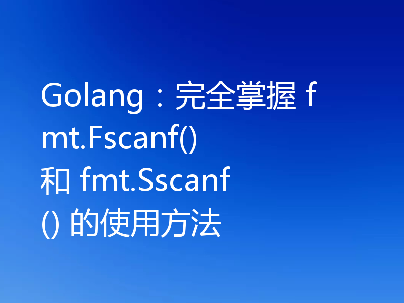 Golang：完全掌握 fmt.Fscanf() 和 fmt.Sscanf() 的使用方法