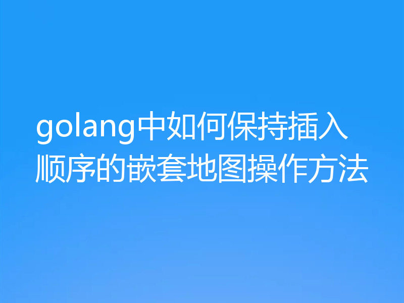 golang中如何保持插入顺序的嵌套地图操作方法