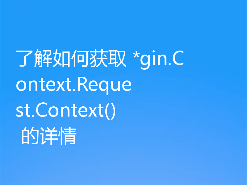 了解如何获取 *gin.Context.Request.Context() 的详情