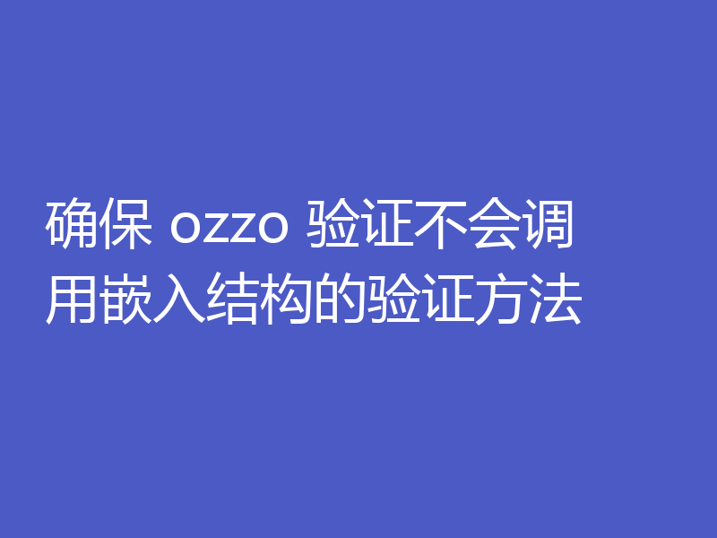 确保 ozzo 验证不会调用嵌入结构的验证方法