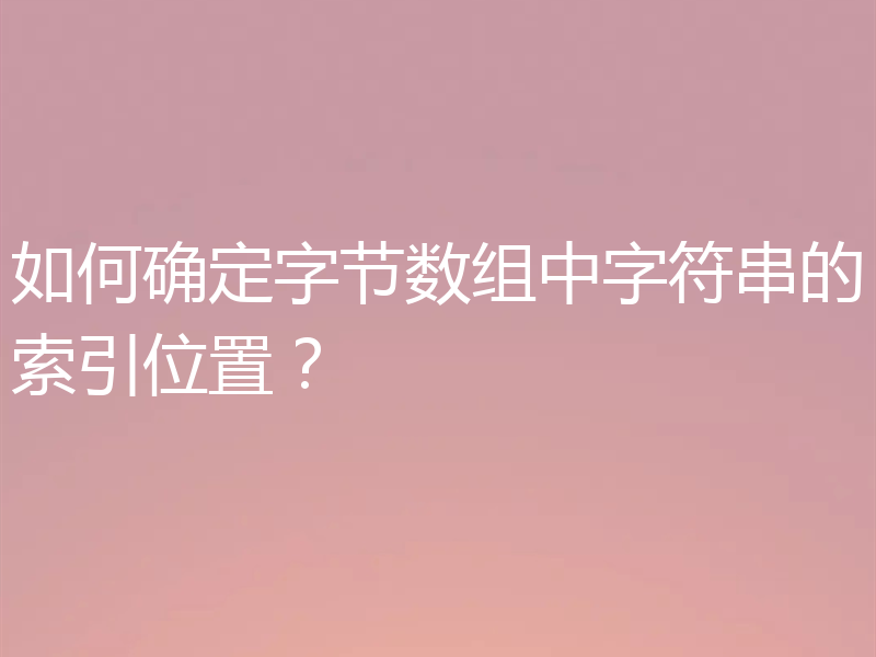 如何确定字节数组中字符串的索引位置？