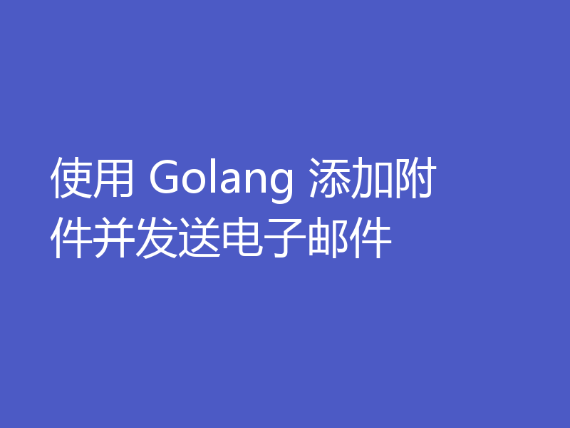 使用 Golang 添加附件并发送电子邮件