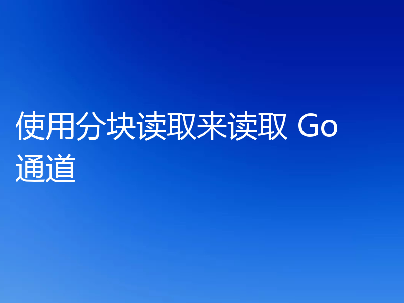 使用分块读取来读取 Go 通道