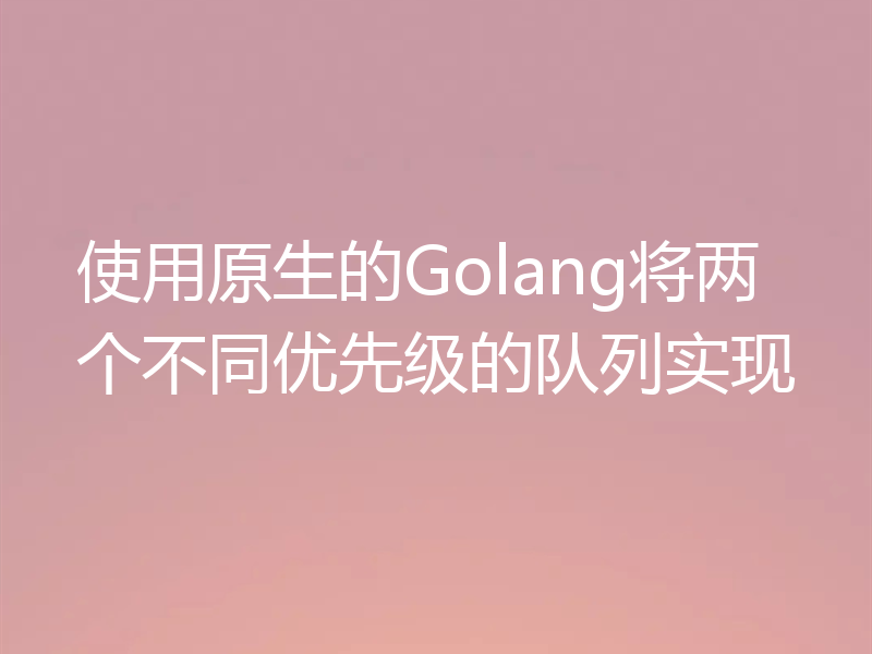 使用原生的Golang将两个不同优先级的队列实现