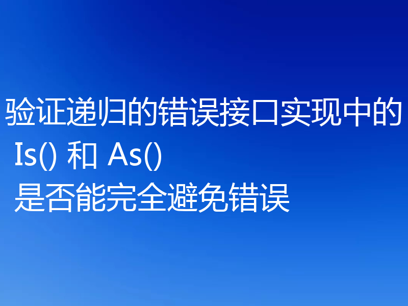 验证递归的错误接口实现中的 Is() 和 As() 是否能完全避免错误