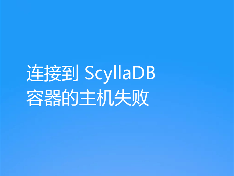 连接到 ScyllaDB 容器的主机失败