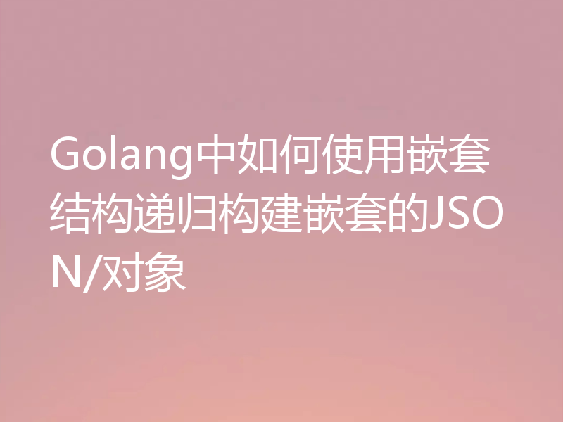 Golang中如何使用嵌套结构递归构建嵌套的JSON/对象