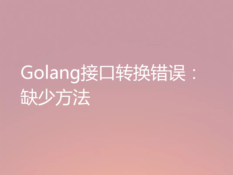 Golang接口转换错误：缺少方法