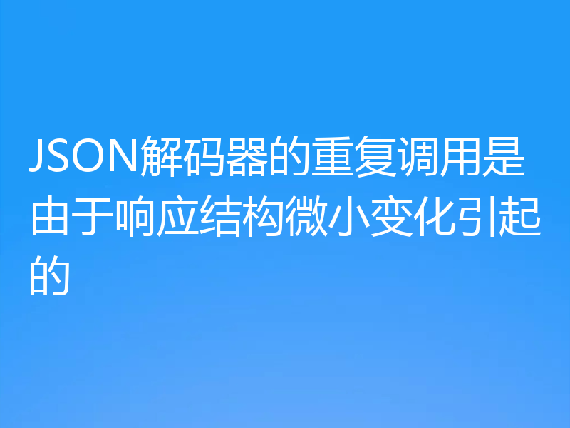JSON解码器的重复调用是由于响应结构微小变化引起的