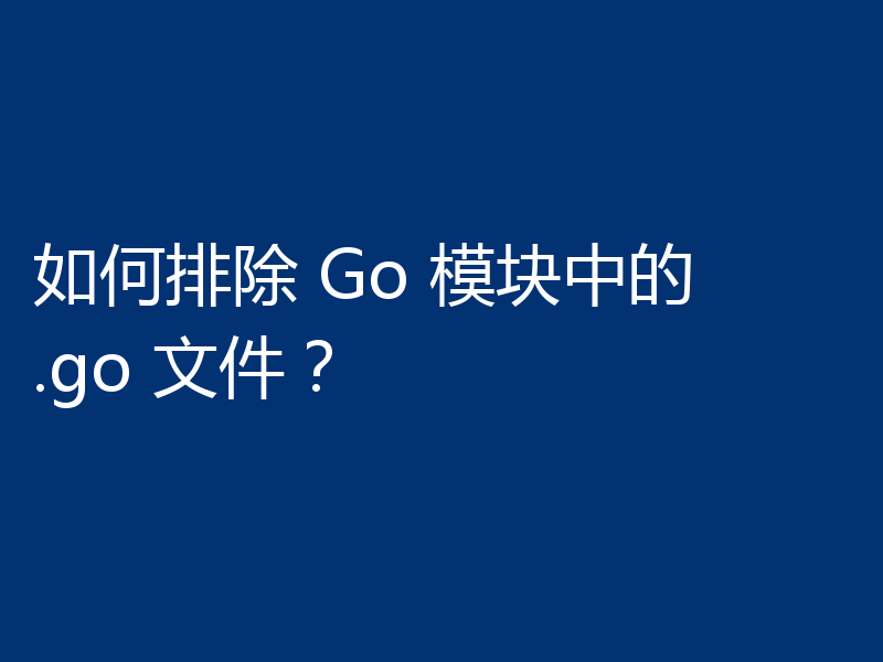 如何排除 Go 模块中的 .go 文件？