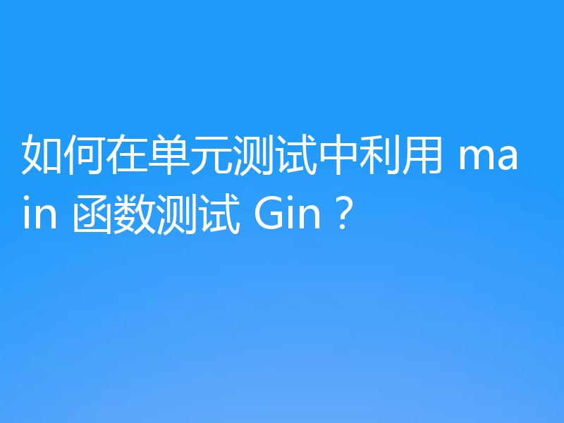 如何在单元测试中利用 main 函数测试 Gin？