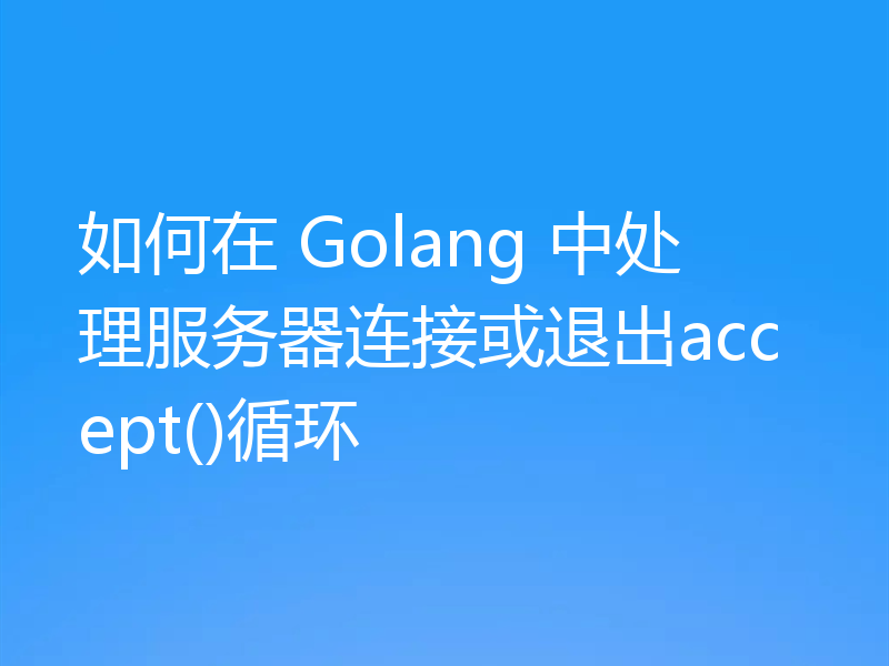 如何在 Golang 中处理服务器连接或退出accept()循环