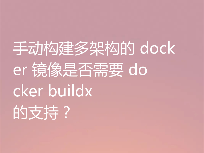 手动构建多架构的 docker 镜像是否需要 docker buildx 的支持？