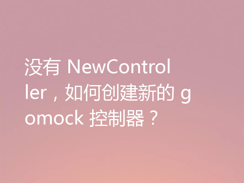 没有 NewController，如何创建新的 gomock 控制器？