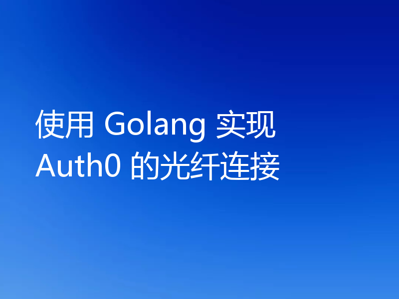 使用 Golang 实现 Auth0 的光纤连接