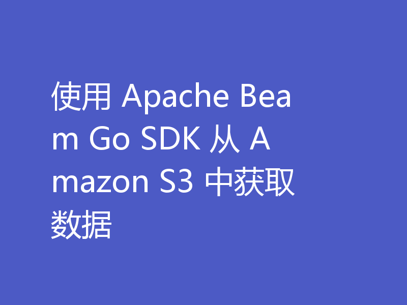 使用 Apache Beam Go SDK 从 Amazon S3 中获取数据
