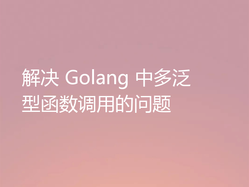 解决 Golang 中多泛型函数调用的问题