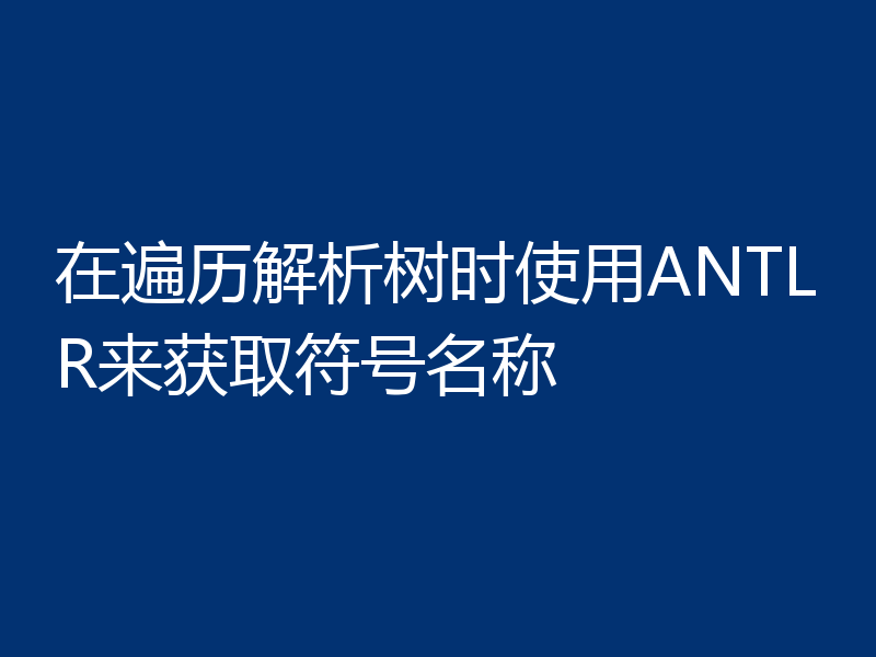 在遍历解析树时使用ANTLR来获取符号名称