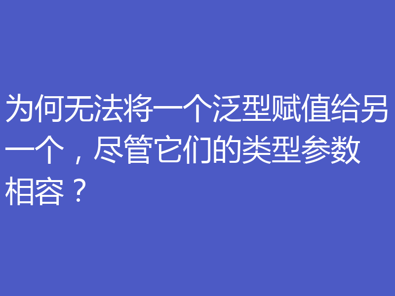 为何无法将一个泛型赋值给另一个，尽管它们的类型参数相容？