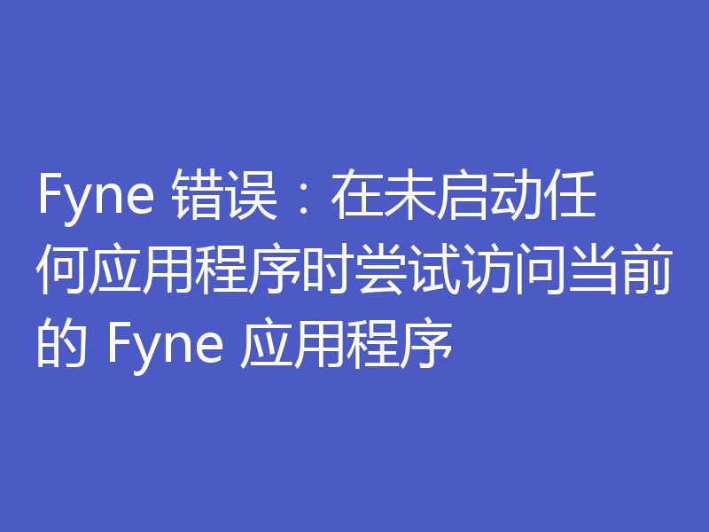 Fyne 错误：在未启动任何应用程序时尝试访问当前的 Fyne 应用程序