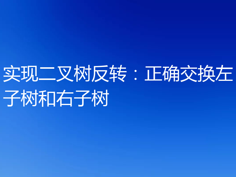 实现二叉树反转：正确交换左子树和右子树