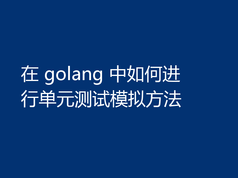 在 golang 中如何进行单元测试模拟方法