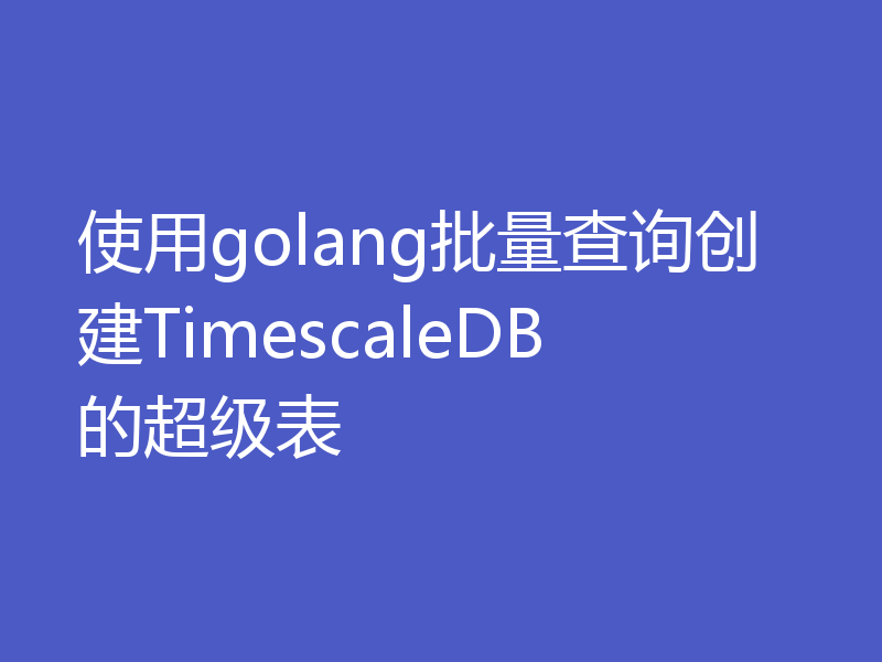 使用golang批量查询创建TimescaleDB的超级表