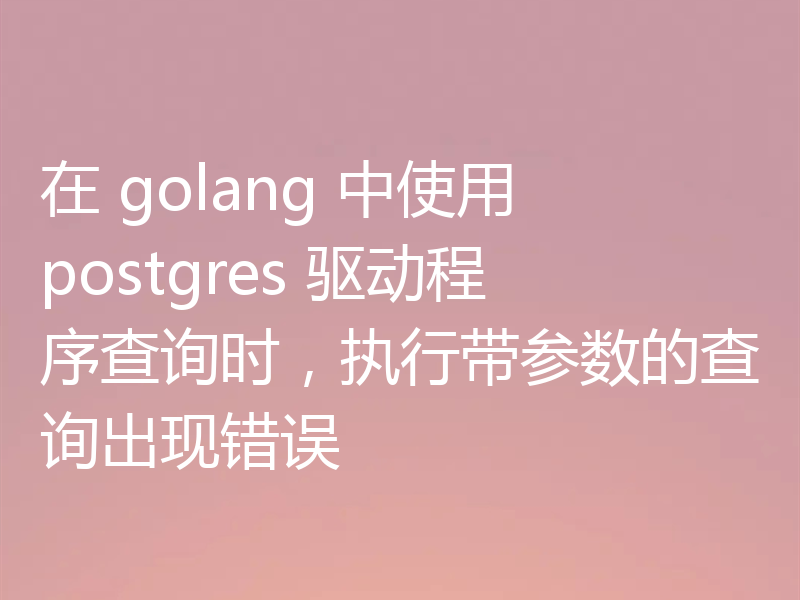 在 golang 中使用 postgres 驱动程序查询时，执行带参数的查询出现错误