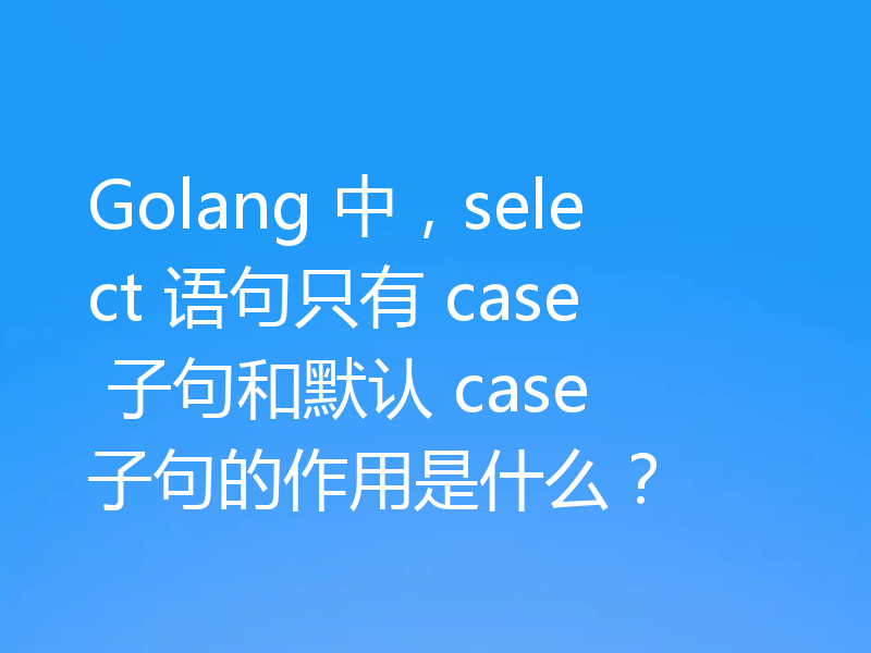 Golang 中，select 语句只有 case 子句和默认 case 子句的作用是什么？