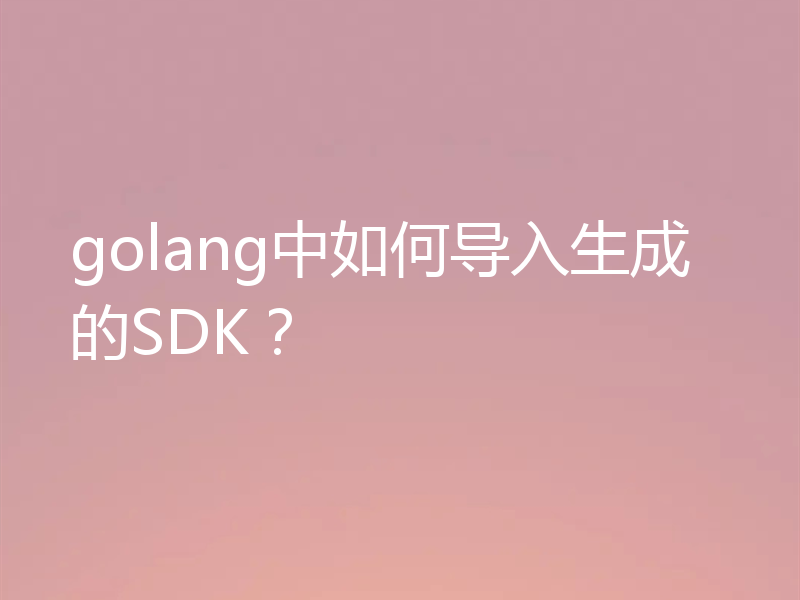 golang中如何导入生成的SDK？