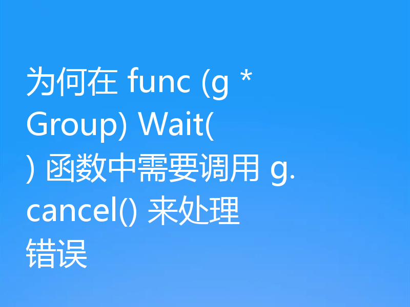 为何在 func (g *Group) Wait() 函数中需要调用 g.cancel() 来处理错误