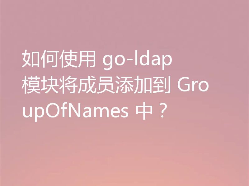 如何使用 go-ldap 模块将成员添加到 GroupOfNames 中？