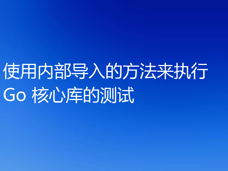 使用内部导入的方法来执行 Go 核心库的测试