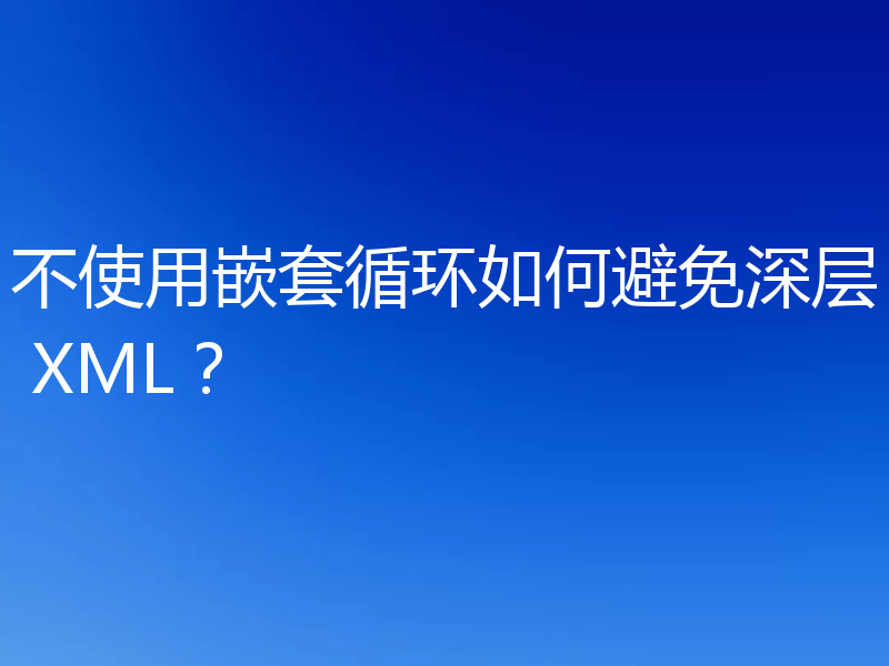 不使用嵌套循环如何避免深层 XML？