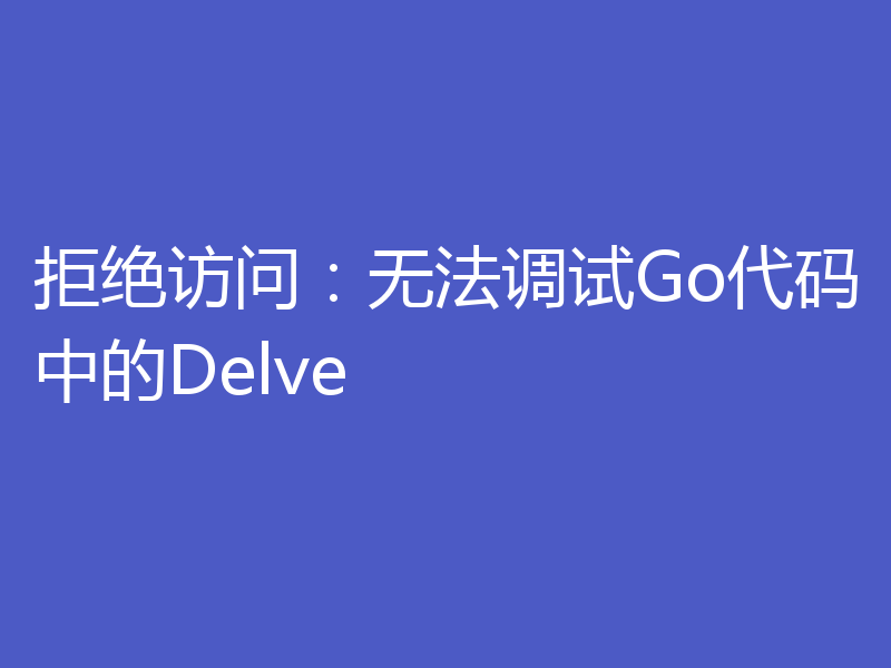 拒绝访问：无法调试Go代码中的Delve