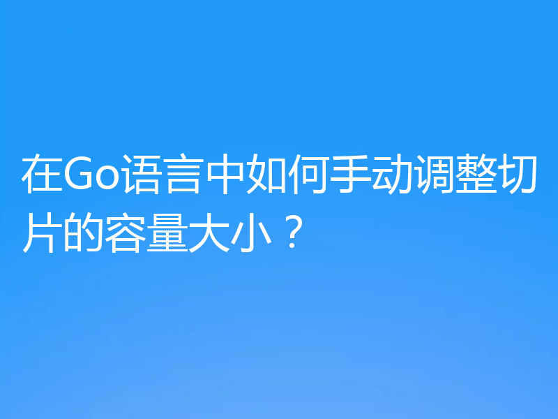 在Go语言中如何手动调整切片的容量大小？
