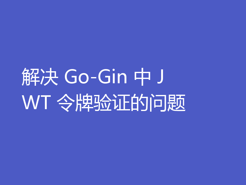 解决 Go-Gin 中 JWT 令牌验证的问题