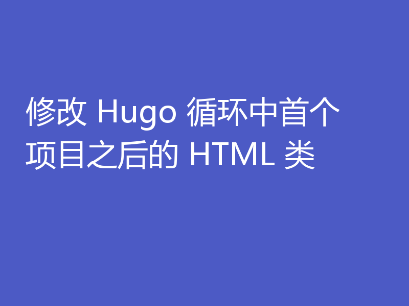 修改 Hugo 循环中首个项目之后的 HTML 类