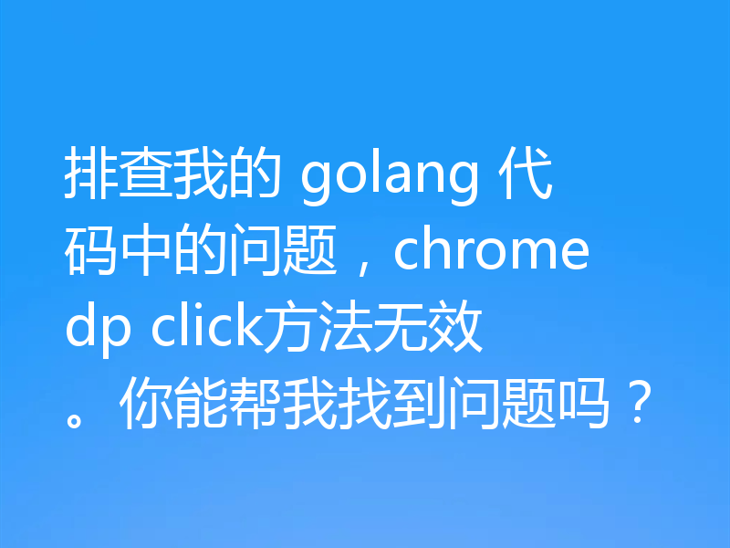 排查我的 golang 代码中的问题，chromedp click方法无效。你能帮我找到问题吗？