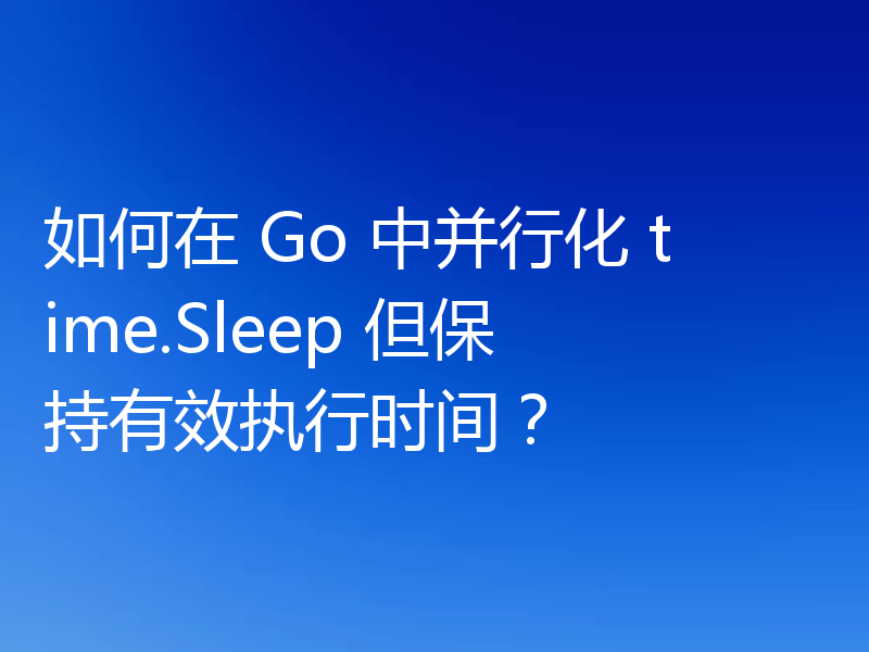 如何在 Go 中并行化 time.Sleep 但保持有效执行时间？