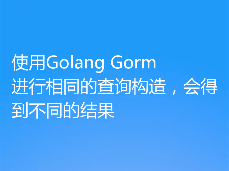 使用Golang Gorm进行相同的查询构造，会得到不同的结果